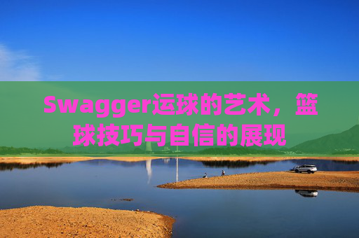 Swagger运球的艺术,篮球技巧与自信的展现